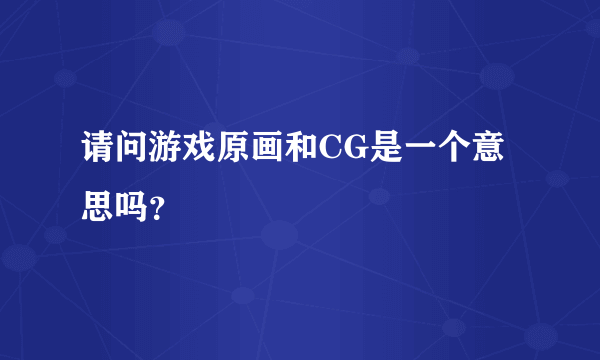 请问游戏原画和CG是一个意思吗？