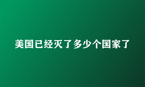 美国已经灭了多少个国家了