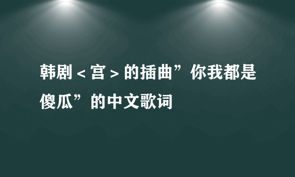 韩剧＜宫＞的插曲”你我都是傻瓜”的中文歌词