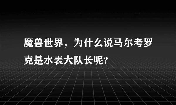 魔兽世界，为什么说马尔考罗克是水表大队长呢?