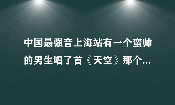 中国最强音上海站有一个蛮帅的男生唱了首《天空》那个男生叫什么