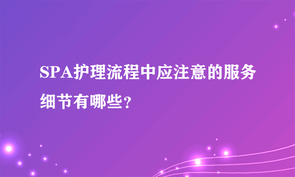 SPA护理流程中应注意的服务细节有哪些？