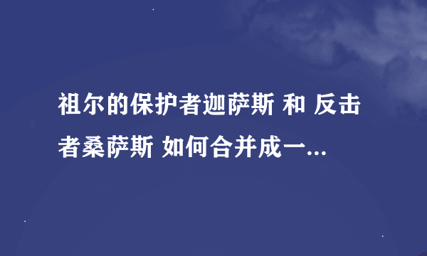 祖尔的保护者迦萨斯 和 反击者桑萨斯 如何合并成一把剑呀？