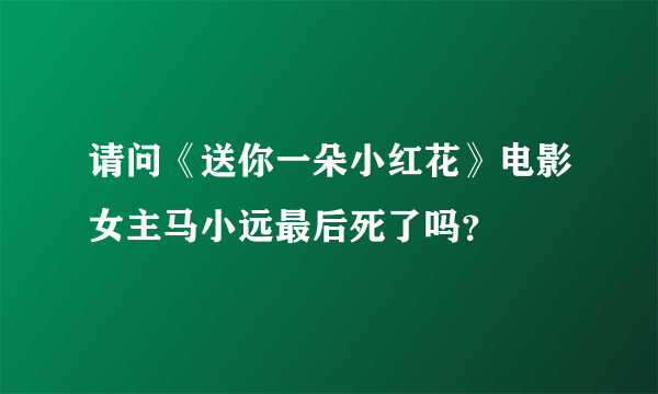 请问《送你一朵小红花》电影女主马小远最后死了吗？