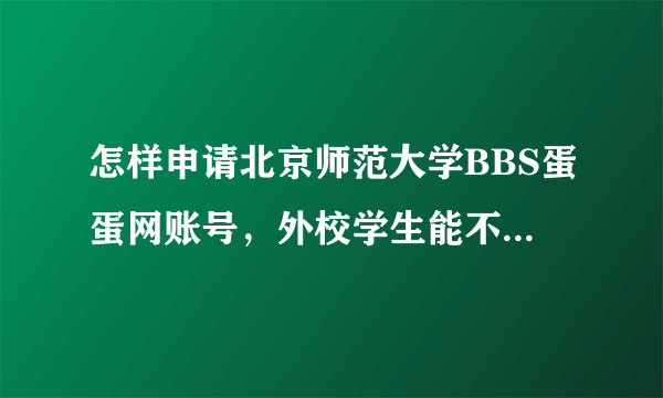 怎样申请北京师范大学BBS蛋蛋网账号，外校学生能不能申请？？？