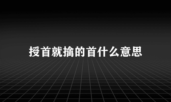 授首就擒的首什么意思