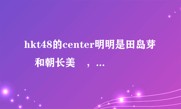 hkt48的center明明是田岛芽瑠和朝长美桜，为什么小樱花异军突起，成为除了指原莉乃以外，团