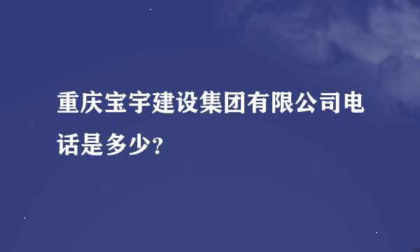 重庆宝宇建设集团有限公司电话是多少？