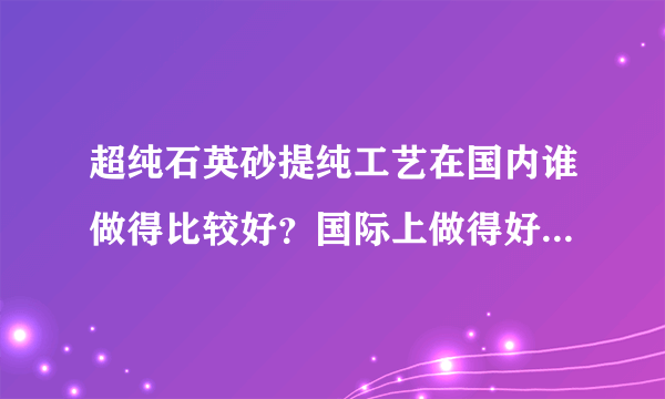 超纯石英砂提纯工艺在国内谁做得比较好？国际上做得好的又有哪些？