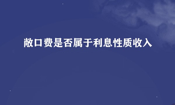 敞口费是否属于利息性质收入