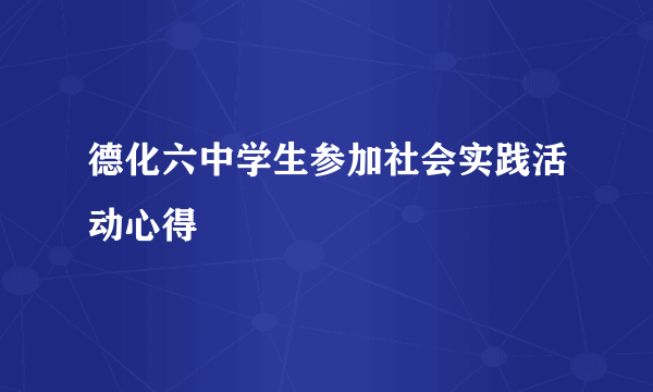 德化六中学生参加社会实践活动心得