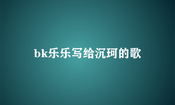 bk乐乐写给沉珂的歌