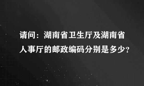 请问：湖南省卫生厅及湖南省人事厅的邮政编码分别是多少？