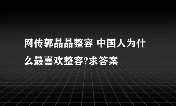 网传郭晶晶整容 中国人为什么最喜欢整容?求答案