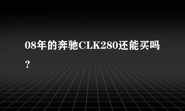 08年的奔驰CLK280还能买吗？