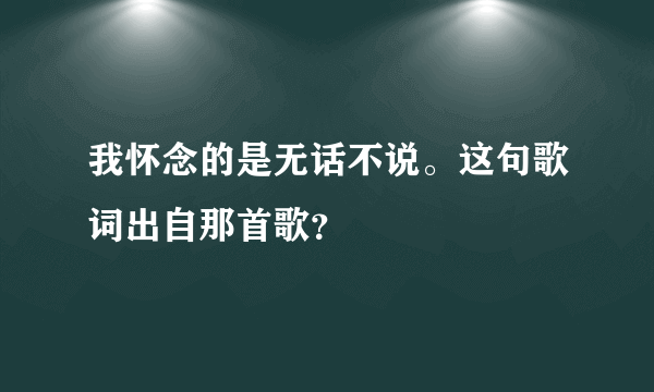 我怀念的是无话不说。这句歌词出自那首歌？