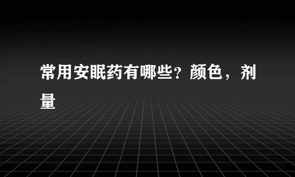 常用安眠药有哪些？颜色，剂量