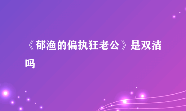 《郁渔的偏执狂老公》是双洁吗