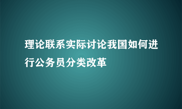 理论联系实际讨论我国如何进行公务员分类改革