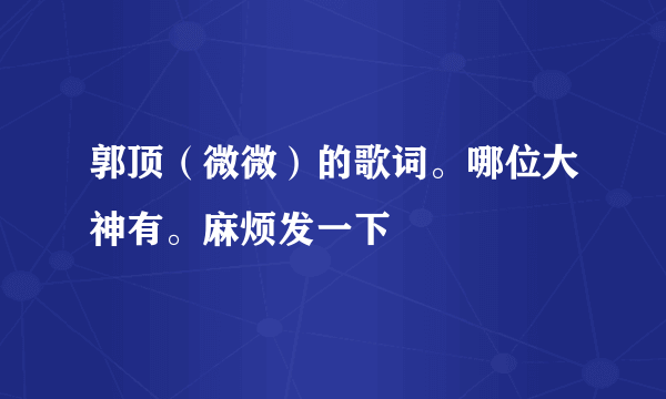 郭顶（微微）的歌词。哪位大神有。麻烦发一下😂😂😂