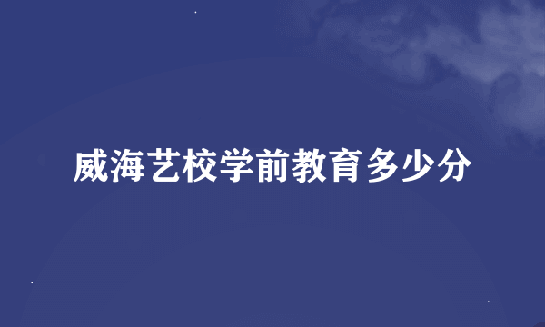 威海艺校学前教育多少分