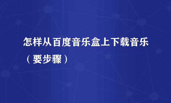 怎样从百度音乐盒上下载音乐（要步骤）