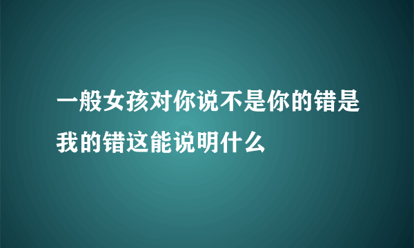 一般女孩对你说不是你的错是我的错这能说明什么