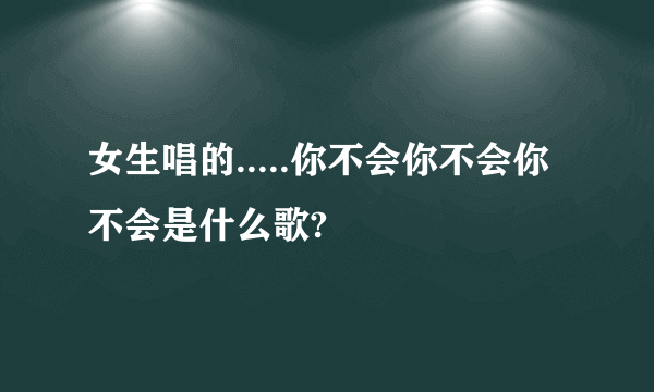 女生唱的.....你不会你不会你不会是什么歌?