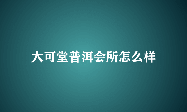 大可堂普洱会所怎么样