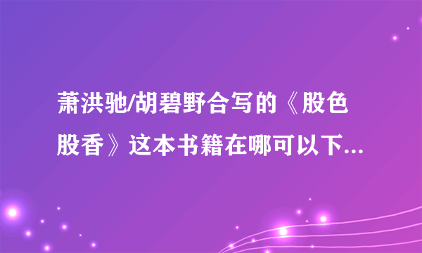 萧洪驰/胡碧野合写的《股色股香》这本书籍在哪可以下载，有谁看过没，适合新手炒股使用吗？