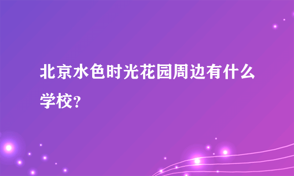 北京水色时光花园周边有什么学校？