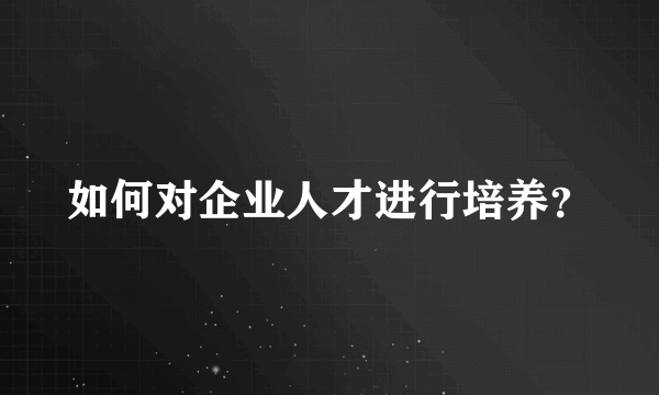 如何对企业人才进行培养？