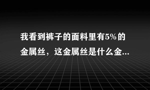 我看到裤子的面料里有5%的金属丝，这金属丝是什么金属的呢？