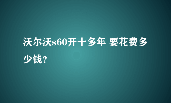 沃尔沃s60开十多年 要花费多少钱？