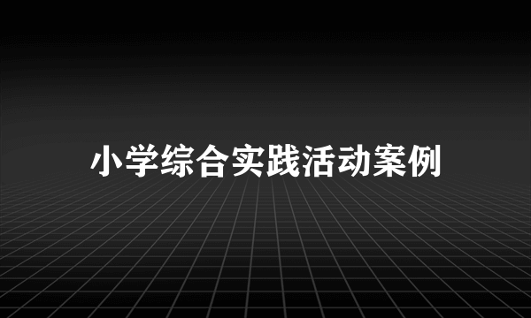 小学综合实践活动案例