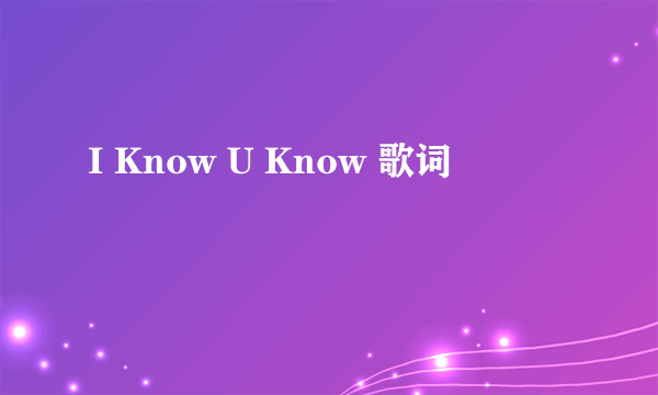 I Know U Know 歌词