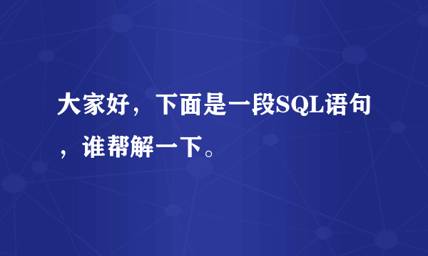 大家好，下面是一段SQL语句，谁帮解一下。