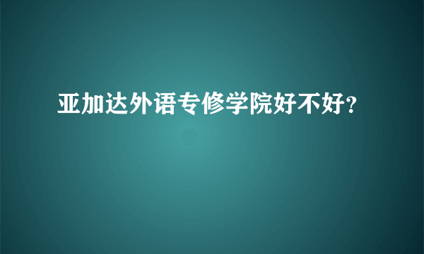 亚加达外语专修学院好不好？