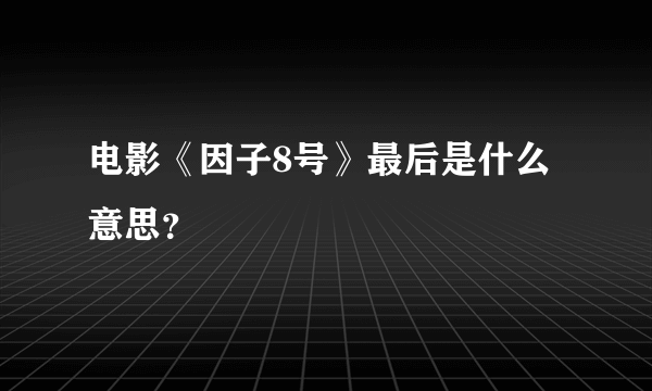 电影《因子8号》最后是什么意思？