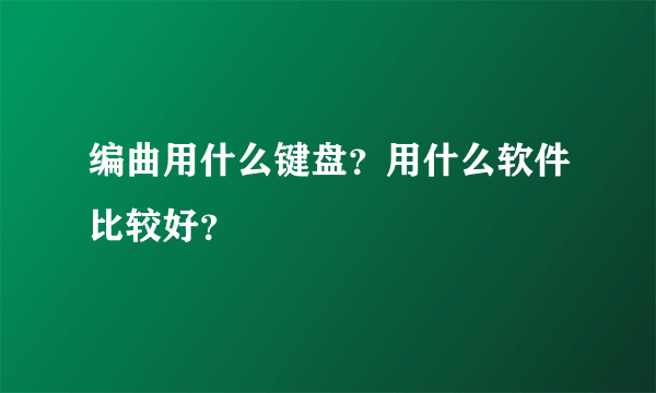 编曲用什么键盘？用什么软件比较好？