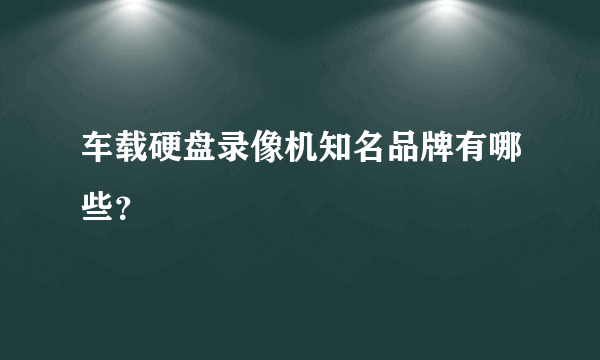 车载硬盘录像机知名品牌有哪些？