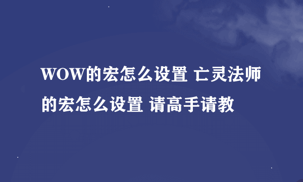 WOW的宏怎么设置 亡灵法师的宏怎么设置 请高手请教