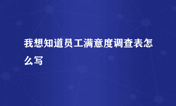 我想知道员工满意度调查表怎么写