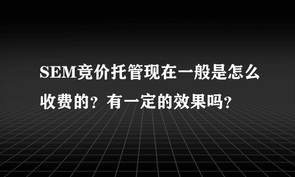 SEM竞价托管现在一般是怎么收费的？有一定的效果吗？