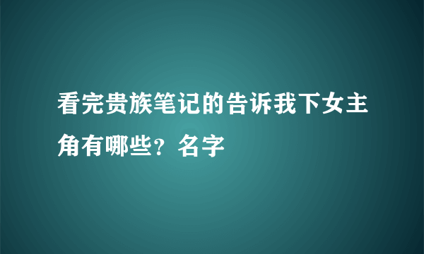 看完贵族笔记的告诉我下女主角有哪些？名字