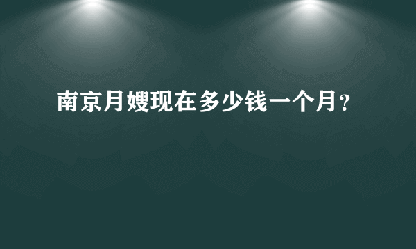 南京月嫂现在多少钱一个月？