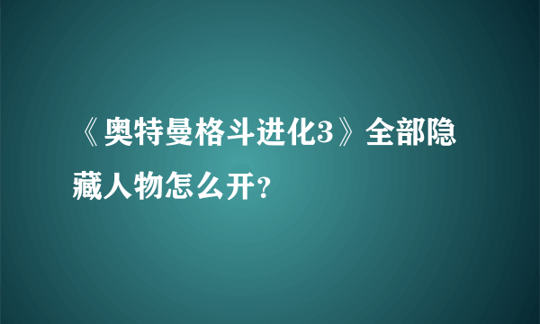 《奥特曼格斗进化3》全部隐藏人物怎么开？