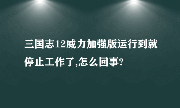 三国志12威力加强版运行到就停止工作了,怎么回事?