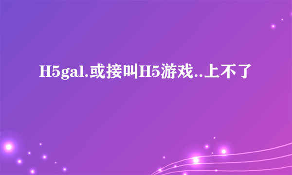 H5gal.或接叫H5游戏..上不了