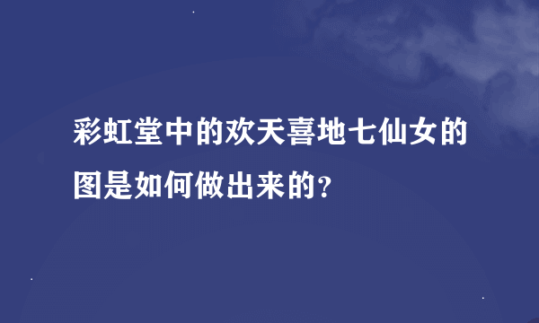 彩虹堂中的欢天喜地七仙女的图是如何做出来的？